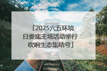 2025六五环境日娄底主场活动举行 吹响生态集结号