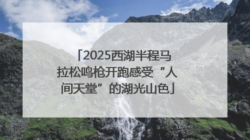 2025西湖半程马拉松鸣枪开跑感受“人间天堂”的湖光山色