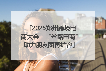 2025郑州跨境电商大会｜“丝路电商”助力朋友圈再扩容