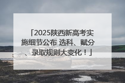 2025陕西新高考实施细节公布 选科、赋分、录取规则大变化！
