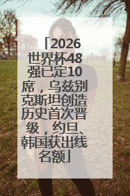 2026世界杯48强已定10席，乌兹别克斯坦创造历史首次晋级，约旦、韩国获出线名额