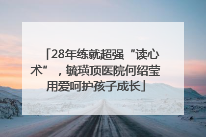 28年练就超强“读心术”，毓璜顶医院何绍莹用爱呵护孩子成长