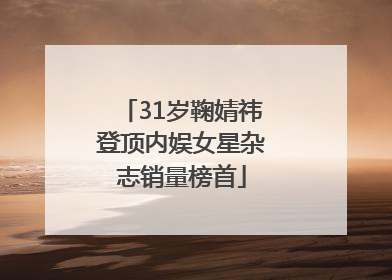 31岁鞠婧祎登顶内娱女星杂志销量榜首