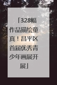 328幅作品描绘童真！昌平区首届优秀青少年画展开展