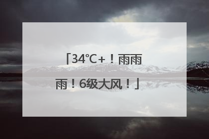 34℃+！雨雨雨！6级大风！