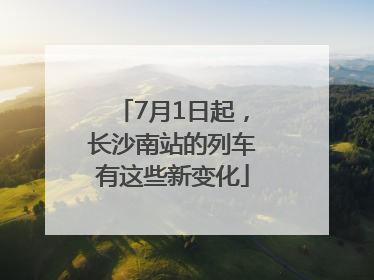 7月1日起，长沙南站的列车有这些新变化