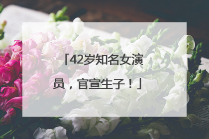 42岁知名女演员，官宣生子！