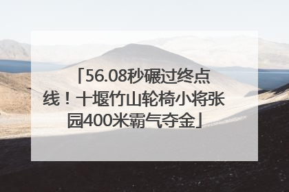56.08秒碾过终点线！十堰竹山轮椅小将张园400米霸气夺金