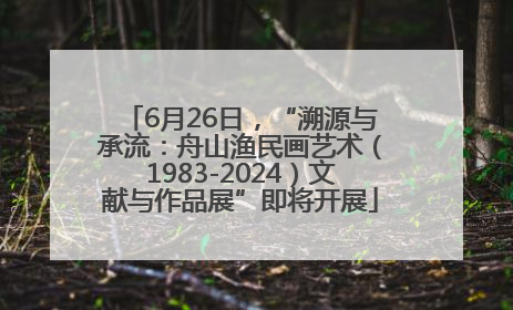 6月26日，“溯源与承流：舟山渔民画艺术（1983-2024）文献与作品展”即将开展