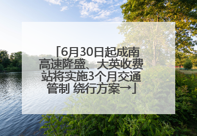 6月30日起成南高速隆盛、大英收费站将实施3个月交通管制 绕行方案→