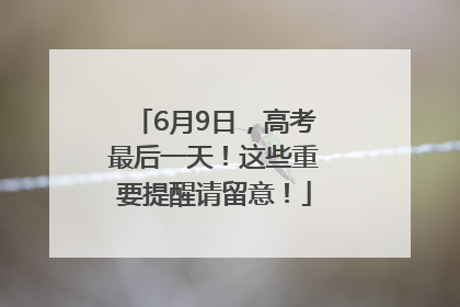 6月9日，高考最后一天！这些重要提醒请留意！
