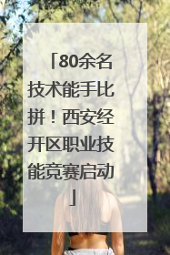 80余名技术能手比拼！西安经开区职业技能竞赛启动