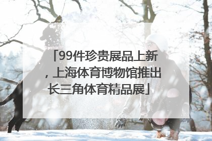 99件珍贵展品上新，上海体育博物馆推出长三角体育精品展