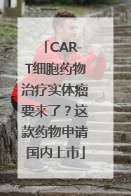 CAR-T细胞药物治疗实体瘤要来了？这款药物申请国内上市