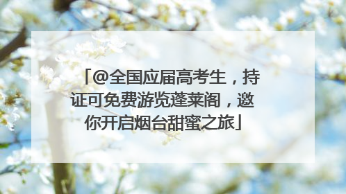 @全国应届高考生，持证可免费游览蓬莱阁，邀你开启烟台甜蜜之旅