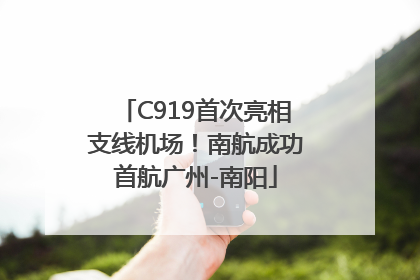 C919首次亮相支线机场！南航成功首航广州-南阳