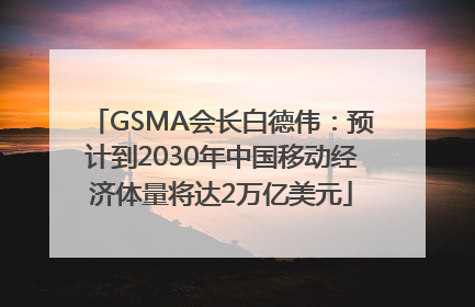 GSMA会长白德伟：预计到2030年中国移动经济体量将达2万亿美元