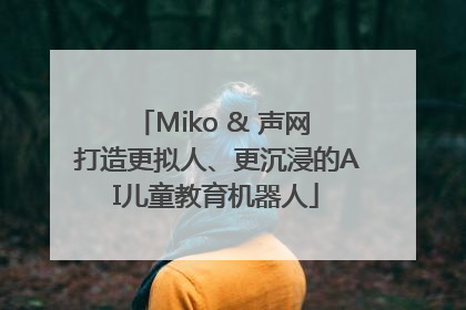 Miko & 声网 打造更拟人、更沉浸的AI儿童教育机器人